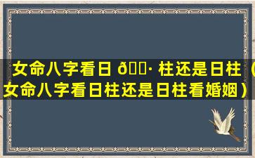 女命八字看日 🌷 柱还是日柱（女命八字看日柱还是日柱看婚姻）